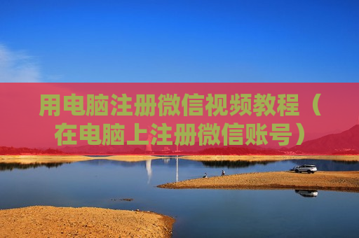 用电脑注册微信视频教程（在电脑上注册微信账号）