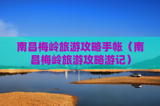 南昌梅岭旅游攻略手帐（南昌梅岭旅游攻略游记）