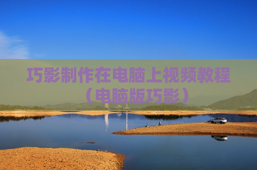 巧影制作在电脑上视频教程（电脑版巧影）