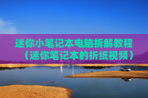 迷你小笔记本电脑拆解教程（迷你笔记本的折纸视频）