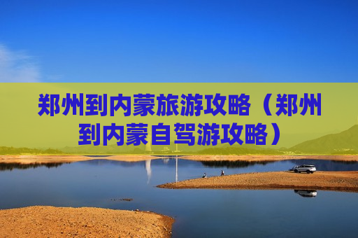 郑州到内蒙旅游攻略（郑州到内蒙自驾游攻略）