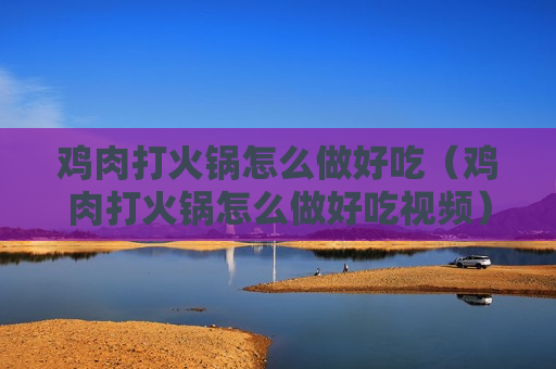 鸡肉打火锅怎么做好吃（鸡肉打火锅怎么做好吃视频）