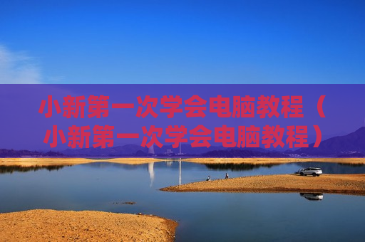 小新第一次学会电脑教程（小新第一次学会电脑教程）