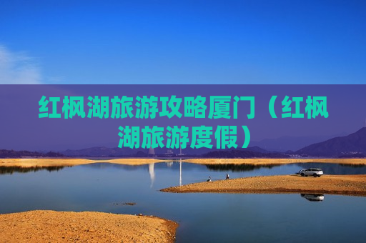 红枫湖旅游攻略厦门（红枫湖旅游度假）