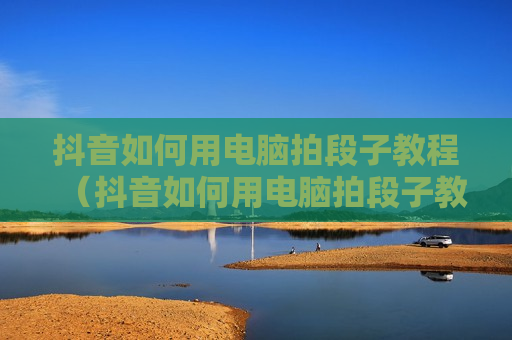 抖音如何用电脑拍段子教程（抖音如何用电脑拍段子教程视频）