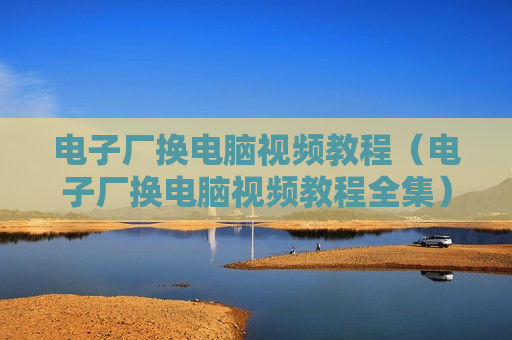 电子厂换电脑视频教程（电子厂换电脑视频教程全集）
