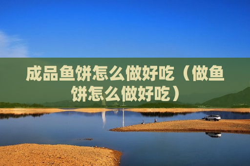 成品鱼饼怎么做好吃（做鱼饼怎么做好吃）