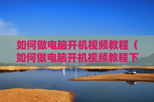 如何做电脑开机视频教程（如何做电脑开机视频教程下载）