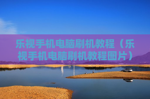 乐视手机电脑刷机教程（乐视手机电脑刷机教程图片）