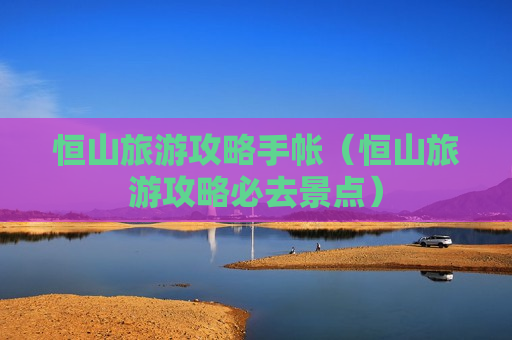 恒山旅游攻略手帐（恒山旅游攻略必去景点）
