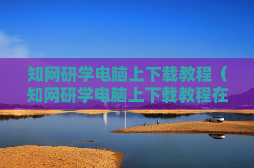知网研学电脑上下载教程（知网研学电脑上下载教程在哪）