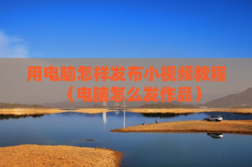 用电脑怎样发布小视频教程（电脑怎么发作品）