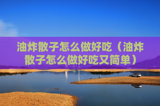 油炸散子怎么做好吃（油炸散子怎么做好吃又简单）