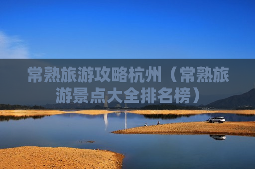 常熟旅游攻略杭州（常熟旅游景点大全排名榜）