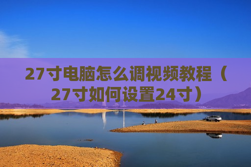 27寸电脑怎么调视频教程（27寸如何设置24寸）
