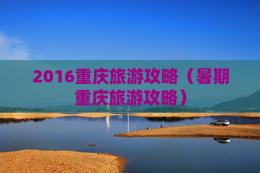 2016重庆旅游攻略（暑期重庆旅游攻略）