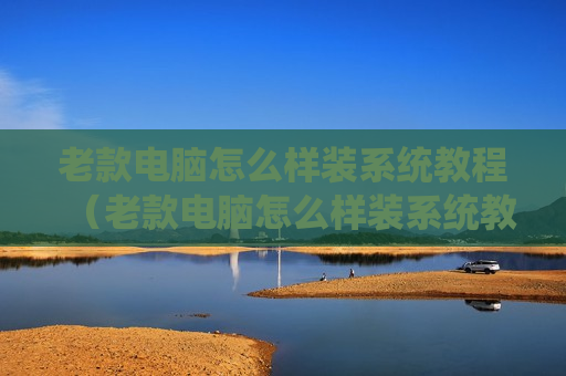 老款电脑怎么样装系统教程（老款电脑怎么样装系统教程图解）