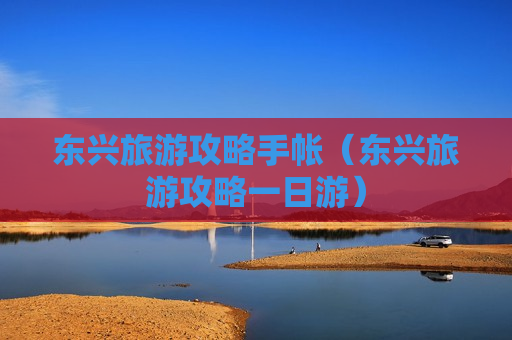 东兴旅游攻略手帐（东兴旅游攻略一日游）