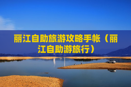 丽江自助旅游攻略手帐（丽江自助游旅行）