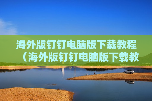 海外版钉钉电脑版下载教程（海外版钉钉电脑版下载教程视频）