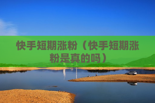 快手短期涨粉（快手短期涨粉是真的吗）