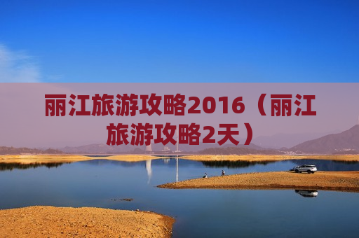 丽江旅游攻略2016（丽江旅游攻略2天）