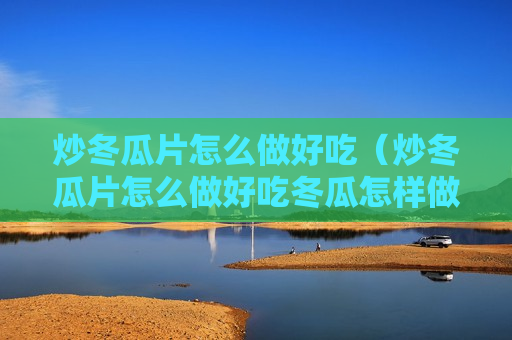 炒冬瓜片怎么做好吃（炒冬瓜片怎么做好吃冬瓜怎样做汤）