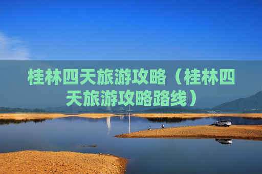 桂林四天旅游攻略（桂林四天旅游攻略路线）
