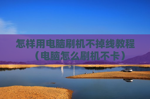 怎样用电脑刷机不掉线教程（电脑怎么刷机不卡）