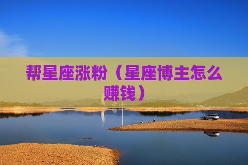 帮星座涨粉（星座博主怎么赚钱）