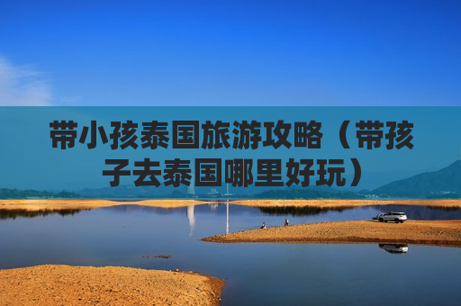 带小孩泰国旅游攻略（带孩子去泰国哪里好玩）