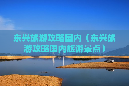 东兴旅游攻略国内（东兴旅游攻略国内旅游景点）