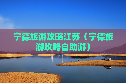 宁德旅游攻略江苏（宁德旅游攻略自助游）