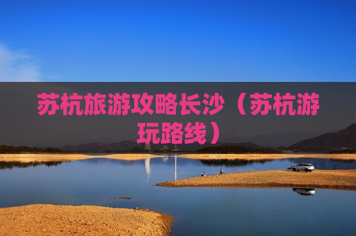 苏杭旅游攻略长沙（苏杭游玩路线）