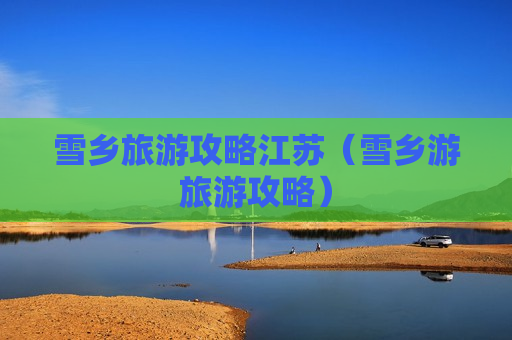 雪乡旅游攻略江苏（雪乡游旅游攻略）