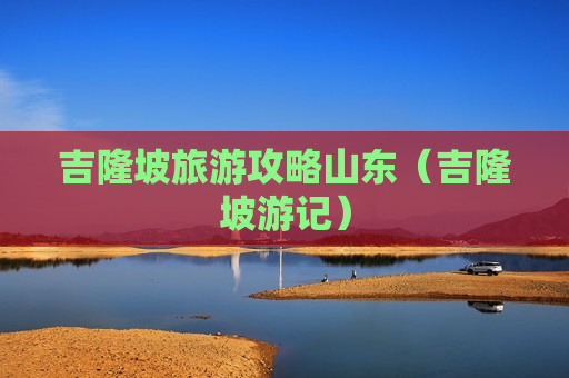 吉隆坡旅游攻略山东（吉隆坡游记）