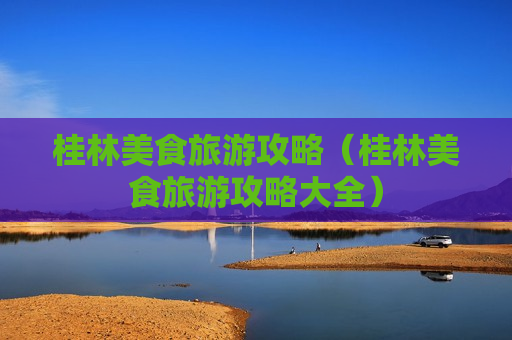 桂林美食旅游攻略（桂林美食旅游攻略大全）