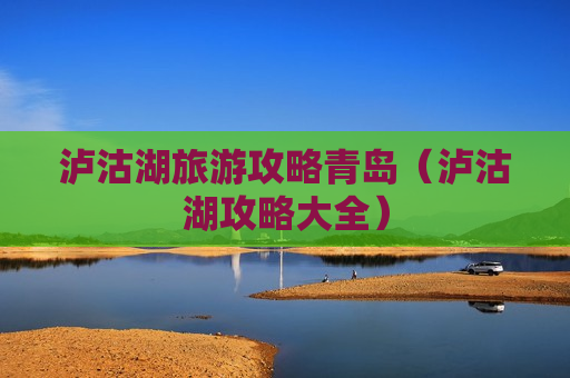 泸沽湖旅游攻略青岛（泸沽湖攻略大全）