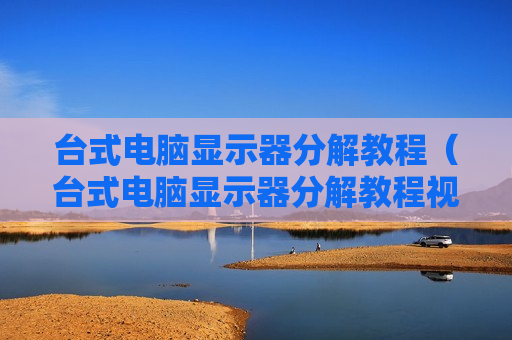 台式电脑显示器分解教程（台式电脑显示器分解教程视频）