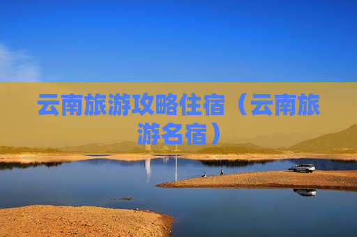 云南旅游攻略住宿（云南旅游名宿）