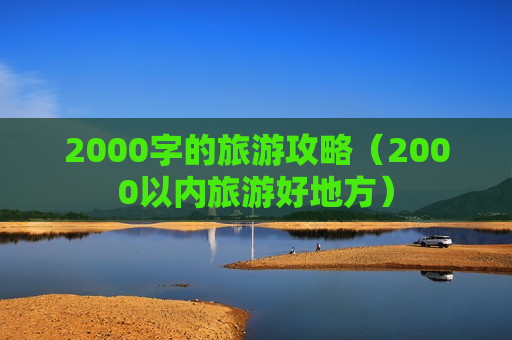 2000字的旅游攻略（2000以内旅游好地方）
