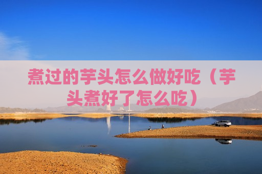 煮过的芋头怎么做好吃（芋头煮好了怎么吃）