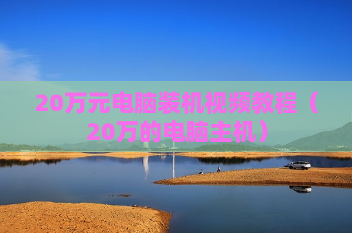 20万元电脑装机视频教程（20万的电脑主机）