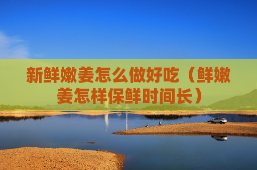新鲜嫩姜怎么做好吃（鲜嫩姜怎样保鲜时间长）