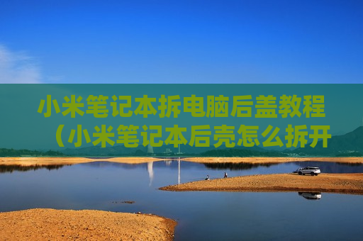小米笔记本拆电脑后盖教程（小米笔记本后壳怎么拆开）