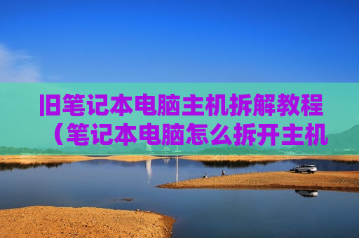 旧笔记本电脑主机拆解教程（笔记本电脑怎么拆开主机）