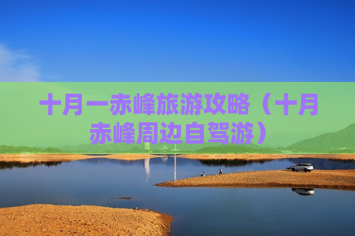 十月一赤峰旅游攻略（十月赤峰周边自驾游）