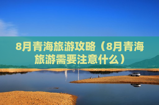 8月青海旅游攻略（8月青海旅游需要注意什么）