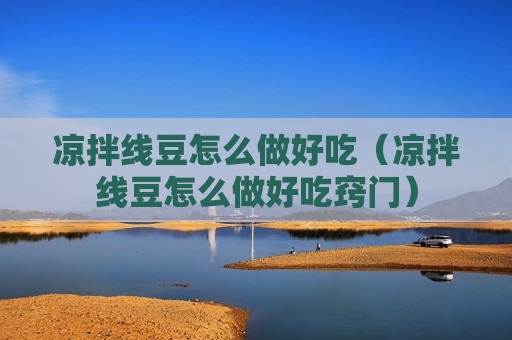 凉拌线豆怎么做好吃（凉拌线豆怎么做好吃窍门）