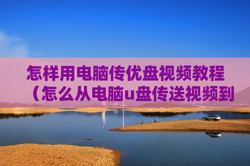 怎样用电脑传优盘视频教程（怎么从电脑u盘传送视频到手机）